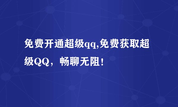 免费开通超级qq,免费获取超级QQ，畅聊无阻！