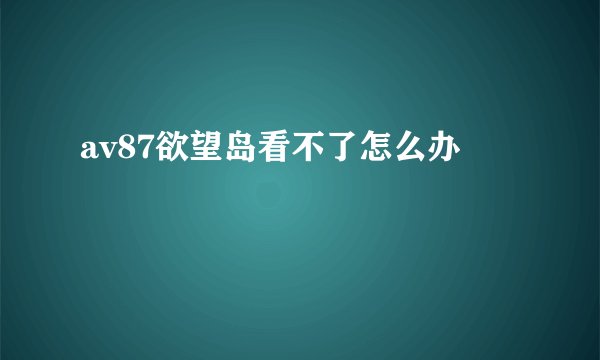 av87欲望岛看不了怎么办