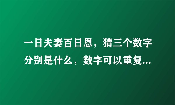 一日夫妻百日恩，猜三个数字分别是什么，数字可以重复，解释解释，会采纳，谢谢