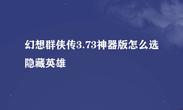 幻想群侠传3.73神器版怎么选隐藏英雄