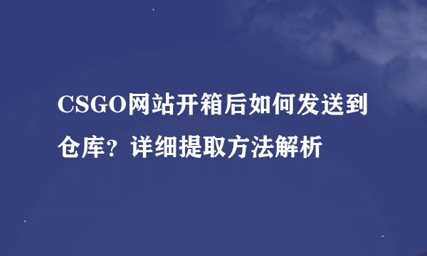 CSGO网站开箱后如何发送到仓库？详细提取方法解析