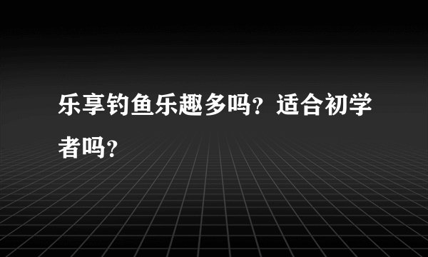 乐享钓鱼乐趣多吗？适合初学者吗？