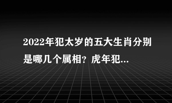 2022年犯太岁的五大生肖分别是哪几个属相？虎年犯太岁怎么化解