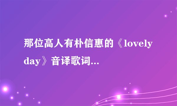 那位高人有朴信惠的《lovely day》音译歌词，拜托告诉我。