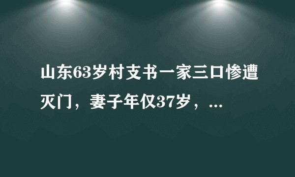 山东63岁村支书一家三口惨遭灭门，妻子年仅37岁，祸起15岁儿子