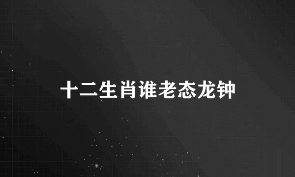 十二生肖谁老态龙钟