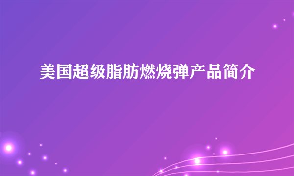 美国超级脂肪燃烧弹产品简介