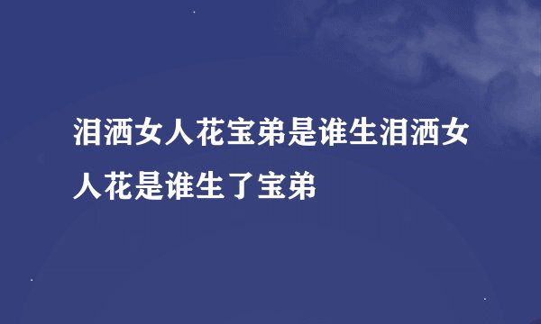 泪洒女人花宝弟是谁生泪洒女人花是谁生了宝弟
