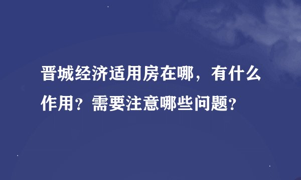 晋城经济适用房在哪，有什么作用？需要注意哪些问题？