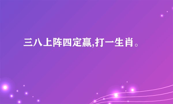 三八上阵四定赢,打一生肖。