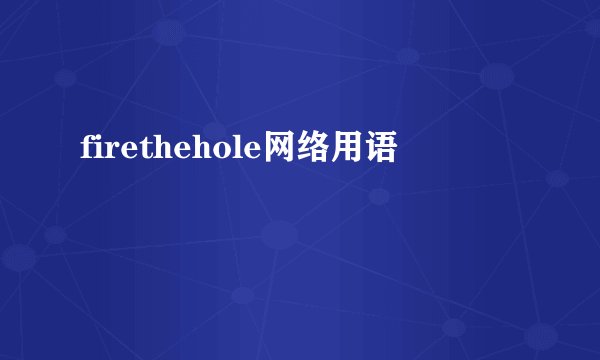 firethehole网络用语