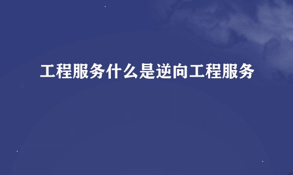 工程服务什么是逆向工程服务