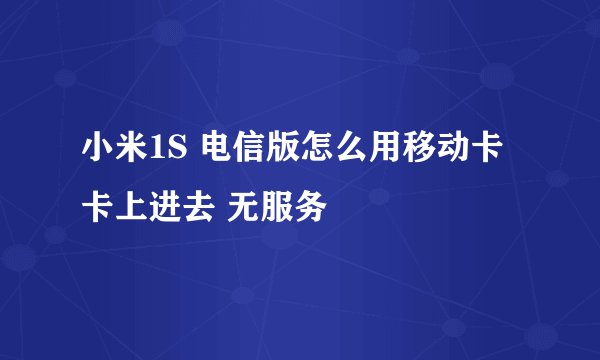 小米1S 电信版怎么用移动卡 卡上进去 无服务