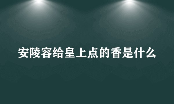 安陵容给皇上点的香是什么