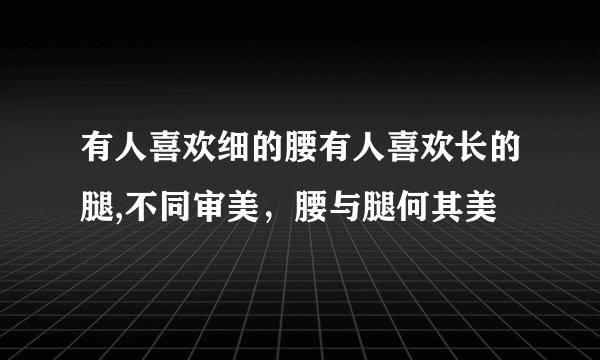 有人喜欢细的腰有人喜欢长的腿,不同审美，腰与腿何其美