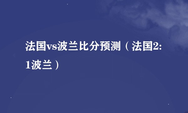 法国vs波兰比分预测（法国2:1波兰）