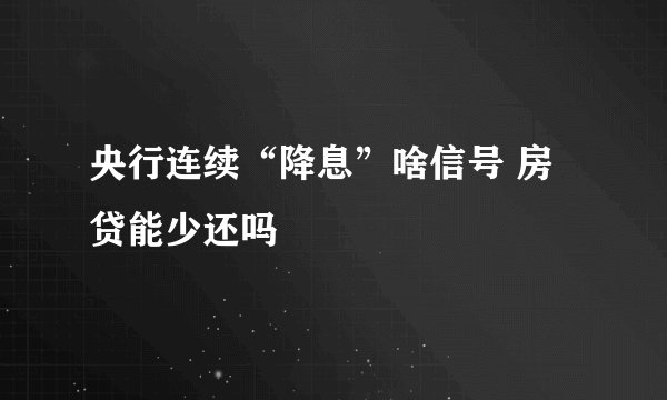央行连续“降息”啥信号 房贷能少还吗