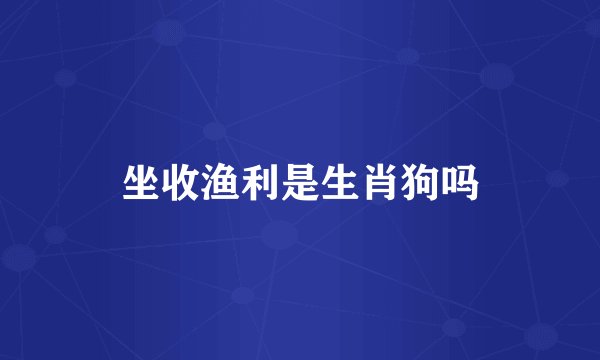 坐收渔利是生肖狗吗