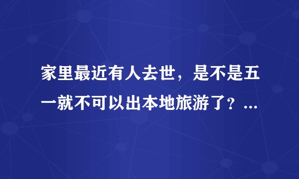 家里最近有人去世，是不是五一就不可以出本地旅游了？可以再本地玩吗？