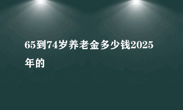 65到74岁养老金多少钱2025年的