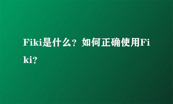 Fiki是什么？如何正确使用Fiki？