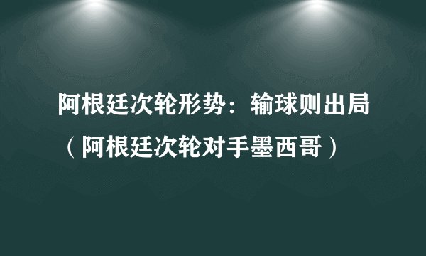 阿根廷次轮形势：输球则出局（阿根廷次轮对手墨西哥）
