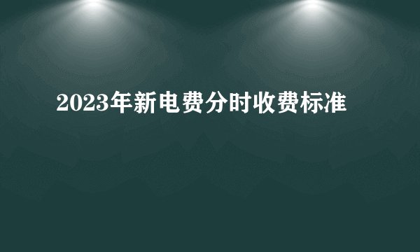 2023年新电费分时收费标准