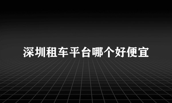 深圳租车平台哪个好便宜