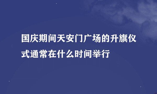国庆期间天安门广场的升旗仪式通常在什么时间举行