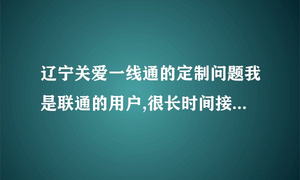 辽宁关爱一线通的定制问题我是联通的用户,很长时间接不到关爱一线通