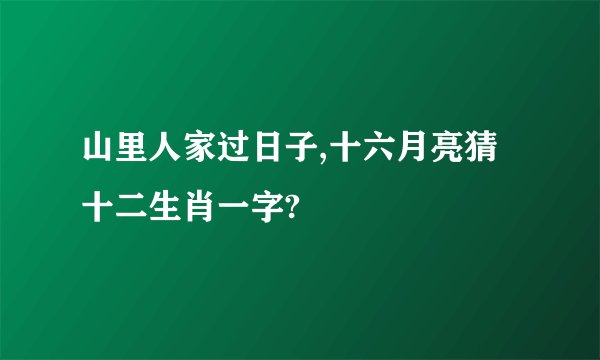 山里人家过日子,十六月亮猜十二生肖一字?