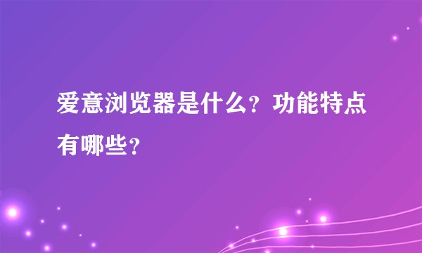 爱意浏览器是什么？功能特点有哪些？