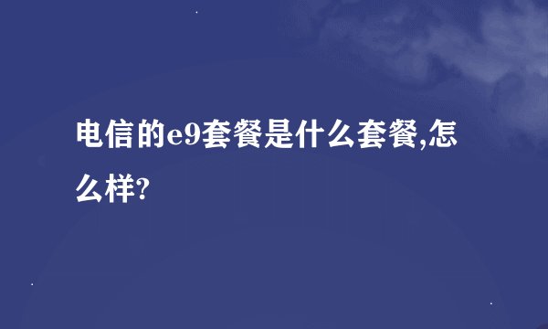 电信的e9套餐是什么套餐,怎么样?