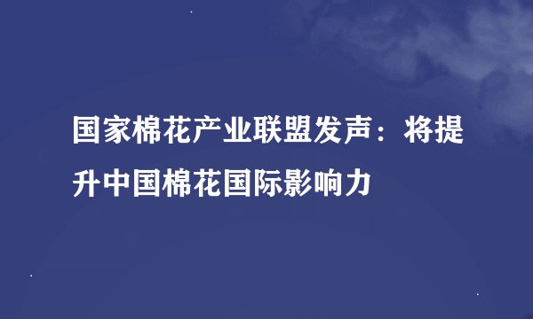 国家棉花产业联盟发声：将提升中国棉花国际影响力
