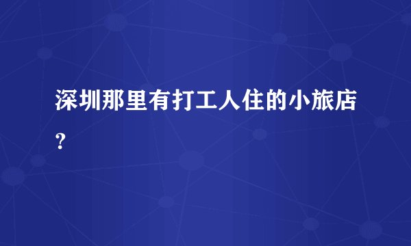 深圳那里有打工人住的小旅店?