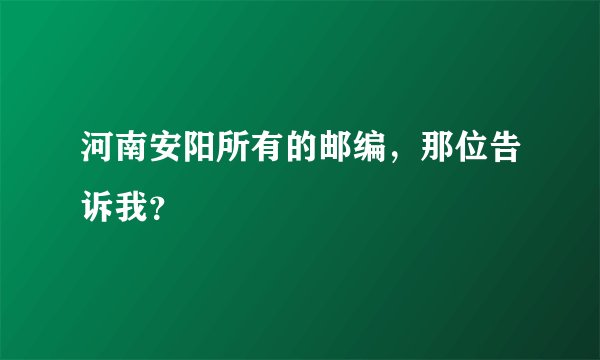 河南安阳所有的邮编，那位告诉我？