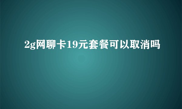 2g网聊卡19元套餐可以取消吗