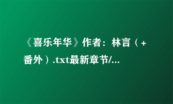《喜乐年华》作者：林言（+番外）.txt最新章节/全集txt免费下载