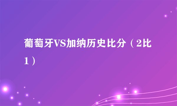 葡萄牙VS加纳历史比分（2比1）