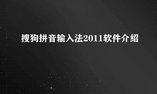 搜狗拼音输入法2011软件介绍