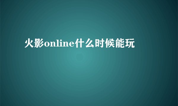 火影online什么时候能玩