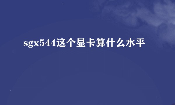 sgx544这个显卡算什么水平