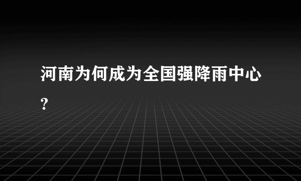 河南为何成为全国强降雨中心?