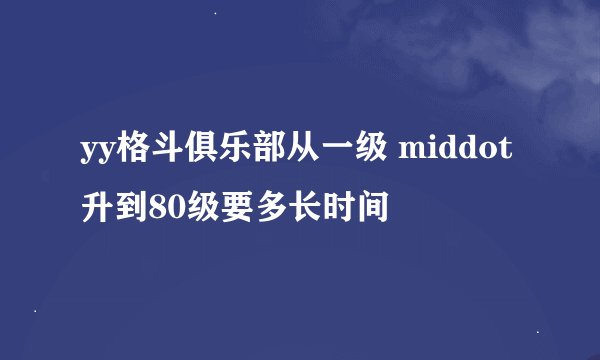 yy格斗俱乐部从一级 middot 升到80级要多长时间