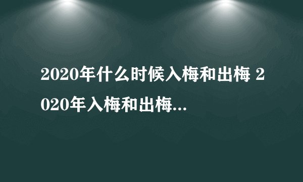 2020年什么时候入梅和出梅 2020年入梅和出梅时间简述