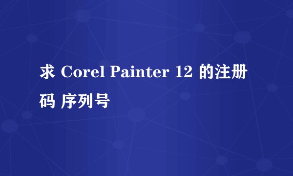 求 Corel Painter 12 的注册码 序列号