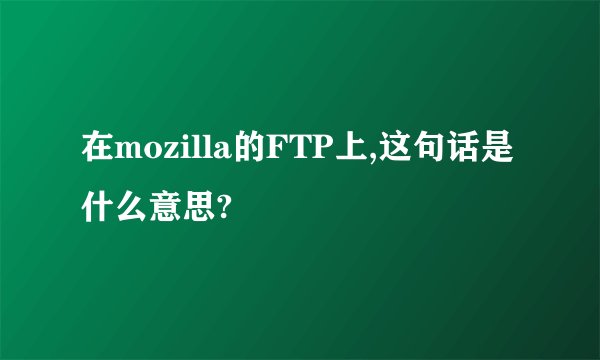 在mozilla的FTP上,这句话是什么意思?