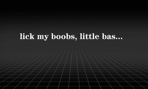 lick my boobs, little bastard是什么意思?