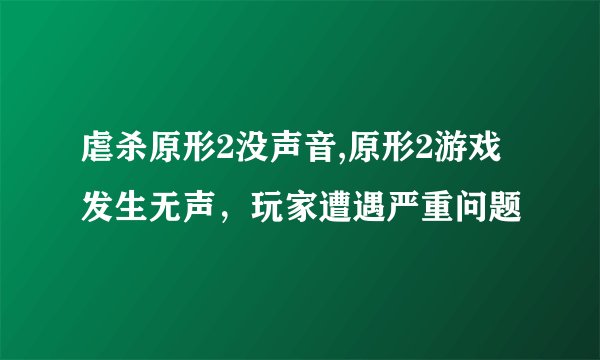虐杀原形2没声音,原形2游戏发生无声，玩家遭遇严重问题
