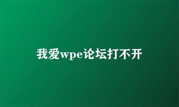 我爱wpe论坛打不开